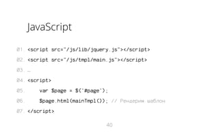 JavaScript
01. <script src="/js/lib/jquery.js"></script>
02. <script src="/js/tmpl/main.js"></script>
03. …
04. <script>
05.

var $page = $('#page');

06.

$page.html(mainTmpl()); // Рендерим шаблон

07. </script>
40

 
