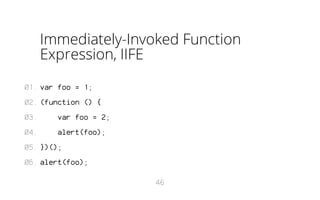 Immediately-Invoked Function
Expression, IIFE
01. var foo = 1;
02. (function () {
03.

var foo = 2;

04.

alert(foo);

05. })();
06. alert(foo);
46

 