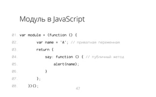 Модуль в JavaScript
01. var module = (function () {
02.

var name = 'A'; // приватная переменная

03.

return {

04.

say: function () { // публичный метод

05.

alert(name);

06.
07.
08.

}
};
})();

47

 