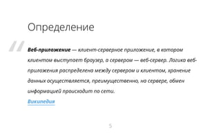 “

Определение
Веб-приложение — клиент-серверное приложение, в котором
клиентом выступает браузер, а сервером — веб-сервер. Логика вебприложения распределена между сервером и клиентом, хранение
данных осуществляется, преимущественно, на сервере, обмен
информацией происходит по сети.
Википедия

5

 