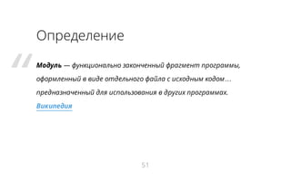“

Определение
Модуль — функционально законченный фрагмент программы,
оформленный в виде отдельного файла с исходным кодом…
предназначенный для использования в других программах.
Википедия

51

 