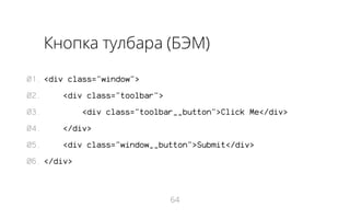 Кнопка тулбара (БЭМ)
01. <div class="window">
02.

<div class="toolbar">

03.

<div class="toolbar__button">Click Me</div>

04.

</div>

05.

<div class="window__button">Submit</div>

06. </div>

64

 