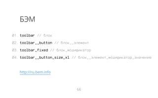 БЭМ
01. toolbar // блок
02. toolbar__button // блок__элемент
03. toolbar_fixed // блок_модификатор
04. toolbar__button_size_xl // блок__элемент_модификатор_значение

http://ru.bem.info

66

 