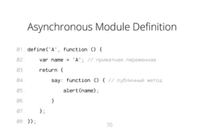Asynchronous Module Definition
01. define('A', function () {
02.

var name = 'A'; // приватная переменная

03.

return {

04.

say: function () { // публичный метод

05.

alert(name);

06.
07.
08. });

}
};
70

 