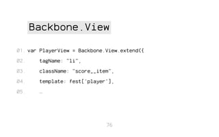 Backbone.View
01. var PlayerView = Backbone.View.extend({
02.

tagName: "li",

03.

className: "score__item",

04.

template: fest['player'],

05.

…

76

 