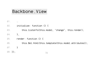 Backbone.View
01.

…

02.

initialize: function () {

03.

this.listenTo(this.model, "change", this.render);

04.

},

05.

render: function () {

06.
07.
08. });

this.$el.html(this.template(this.model.attributes));
}
78

 
