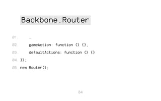 Backbone.Router
01.

…

02.

gameAction: function () {},

03.

defaultActions: function () {}

04. });
05. new Router();

84

 