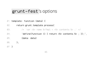 grunt-fest ’s options
01. template: function (data) {
02.

return grunt.template.process(

03.

/* 'var <%= name %>Tmpl = <%= contents %> ;' */

04.

'define(function () { return <%= contents %> ; });',

05.

{data: data}

06.

);

07. }
85

 