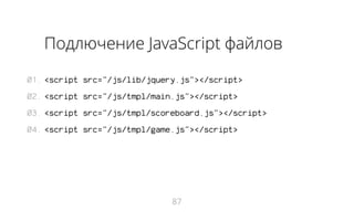 Подлючение JavaScript файлов
01. <script src="/js/lib/jquery.js"></script>
02. <script src="/js/tmpl/main.js"></script>
03. <script src="/js/tmpl/scoreboard.js"></script>
04. <script src="/js/tmpl/game.js"></script>

87

 