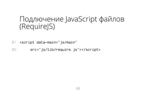 Подлючение JavaScript файлов
(RequireJS)
01. <script data-main="js/main"
02.

src="js/lib/require.js"></script>

88

 