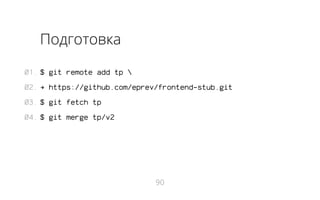 Подготовка
01. $ git remote add tp 
02. → https://github.com/eprev/frontend-stub.git
03. $ git fetch tp
04. $ git merge tp/v2

90

 