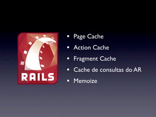 •   Page Cache
•   Action Cache
•   Fragment Cache
•   Cache de consultas do AR
•   Memoize
 