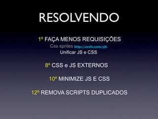 RESOLVENDO
  1º FAÇA MENOS REQUISIÇÕES
     Css sprites http://urele.com/yj6
         Unificar JS e CSS

    8º CSS e JS EXTERNOS

     10º MINIMIZE JS E CSS

12º REMOVA SCRIPTS DUPLICADOS
 