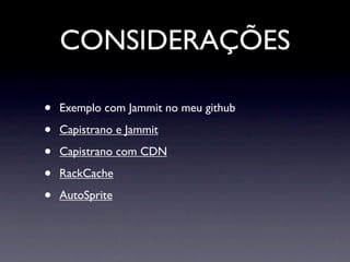 CONSIDERAÇÕES

•   Exemplo com Jammit no meu github

•   Capistrano e Jammit

•   Capistrano com CDN

•   RackCache

•   AutoSprite
 