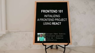 Quique Fdez Guerra
Frontend Learner
Unit 6 - Romania
@CKGrafico
FRONTEND 101
INITIALIZING
A FRONTEND PROJECT
USING REACT
 