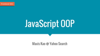 JavaScript OOP
Maxis Kao @ Yahoo Search
Frontend 101
 