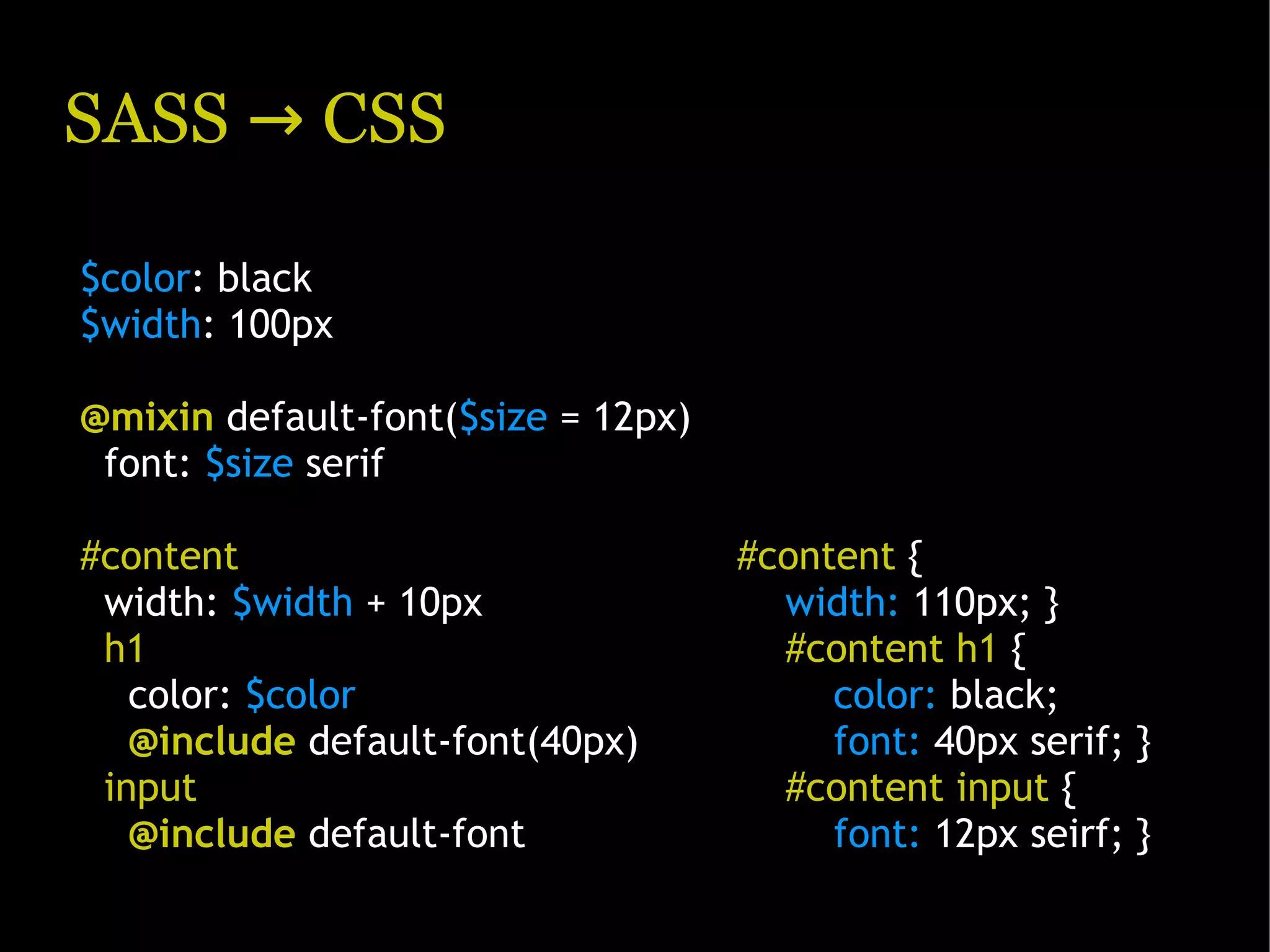 SASS → CSS $color: black $width: 100px @mixin default-font($size = 12px) font: $size serif #content #content { width: $width + 10px width: 110px; } h1 #content h1 { color: $color color: black; @include default-font(40px) font: 40px serif; } input #content input { @include default-font font: 12px seirf; } 