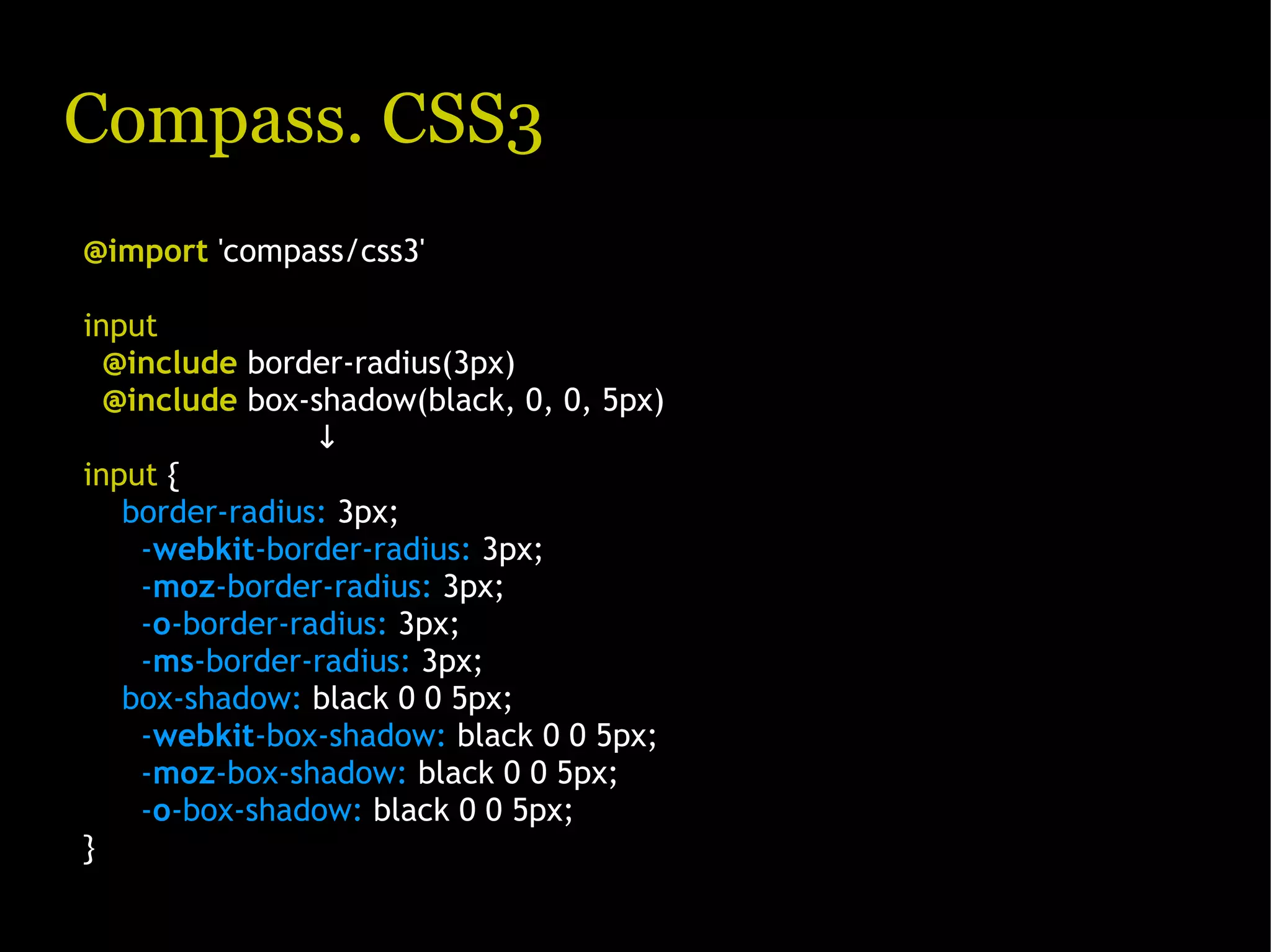 Compass. CSS3 @import 'compass/css3' input @include border-radius(3px) @include box-shadow(black, 0, 0, 5px) ↓ input { border-radius: 3px; -webkit-border-radius: 3px; -moz-border-radius: 3px; -o-border-radius: 3px; -ms-border-radius: 3px; box-shadow: black 0 0 5px; -webkit-box-shadow: black 0 0 5px; -moz-box-shadow: black 0 0 5px; -o-box-shadow: black 0 0 5px; } 