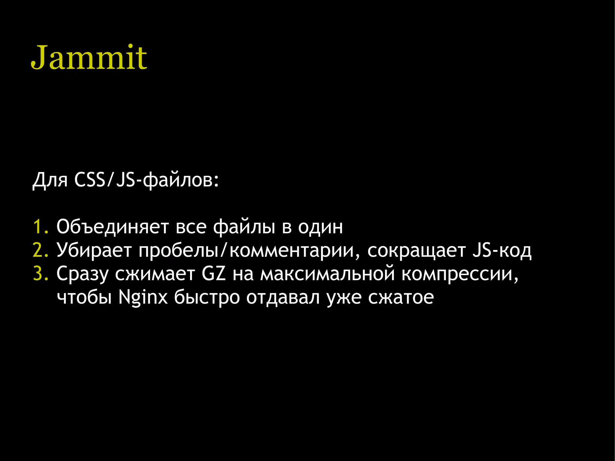 Jammit Для CSS/JS-файлов: 1. Объединяет все файлы в один 2. Убирает пробелы/комментарии, сокращает JS-код 3. Сразу сжимает GZ на максимальной компрессии, чтобы Nginx быстро отдавал уже сжатое 