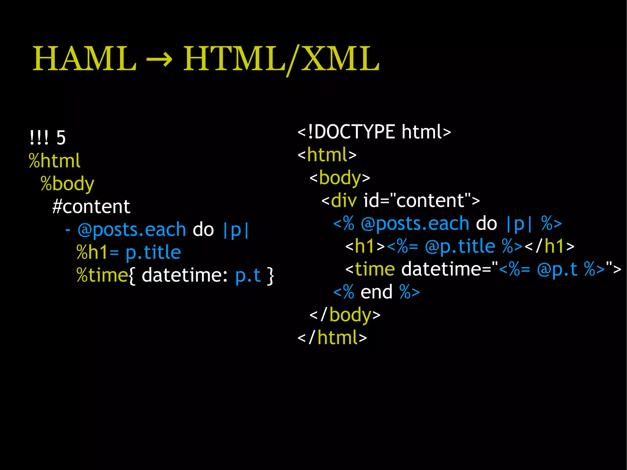 HAML → HTML/XML !!! 5 <!DOCTYPE html> %html <html> %body <body> #content <div id="content"> - @posts.each do |p| <% @posts.each do |p| %> %h1= p.title <h1><%= @p.title %></h1> %time{ datetime: p.t } <time datetime="<%= @p.t %>"> <% end %> </body> </html> 
