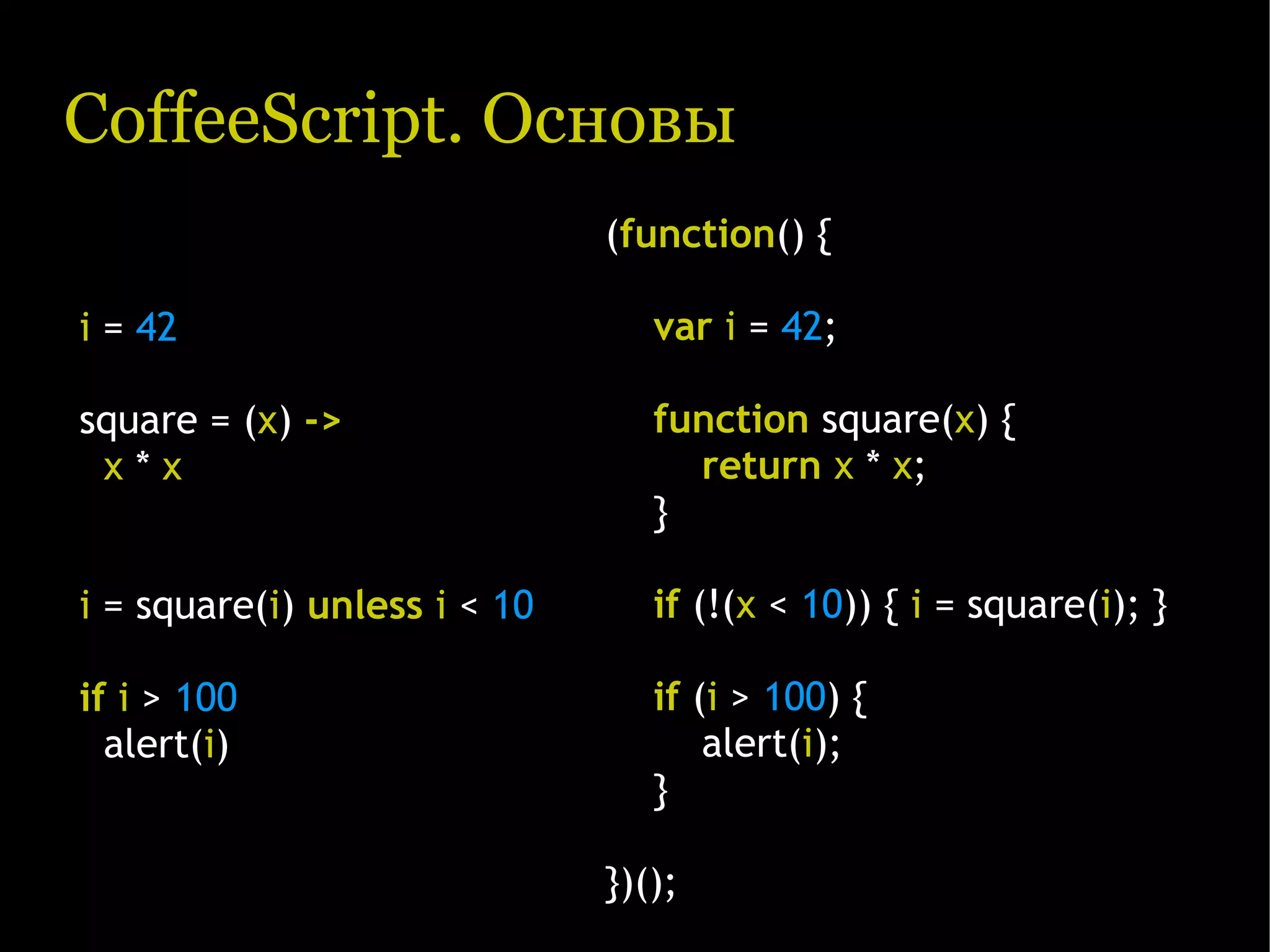 CoffeeScript. Основы (function() { i = 42 var i = 42; square = (x) -> function square(x) { x*x return x * x; } i = square(i) unless i < 10 if (!(x < 10)) { i = square(i); } if i > 100 if (i > 100) { alert(i) alert(i); } })(); 