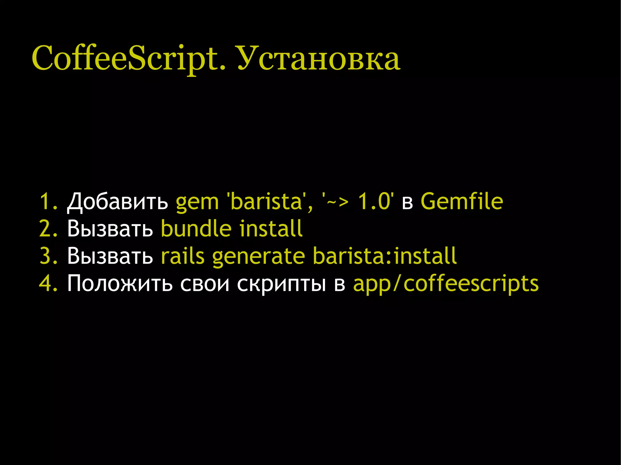 CoffeeScript. Установка 1. Добавить gem 'barista', '~> 1.0' в Gemfile 2. Вызвать bundle install 3. Вызвать rails generate barista:install 4. Положить свои скрипты в app/coffeescripts 