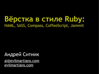 Вёрстка в стиле Ruby:
HAML, SASS, Compass, CoffeeScript, Jammit




Андрей Ситник
ai@evilmartians.com
evilmartians.com
 
