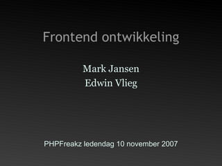 Frontend ontwikkeling Mark Jansen Edwin Vlieg PHPFreakz ledendag 10 november 2007 