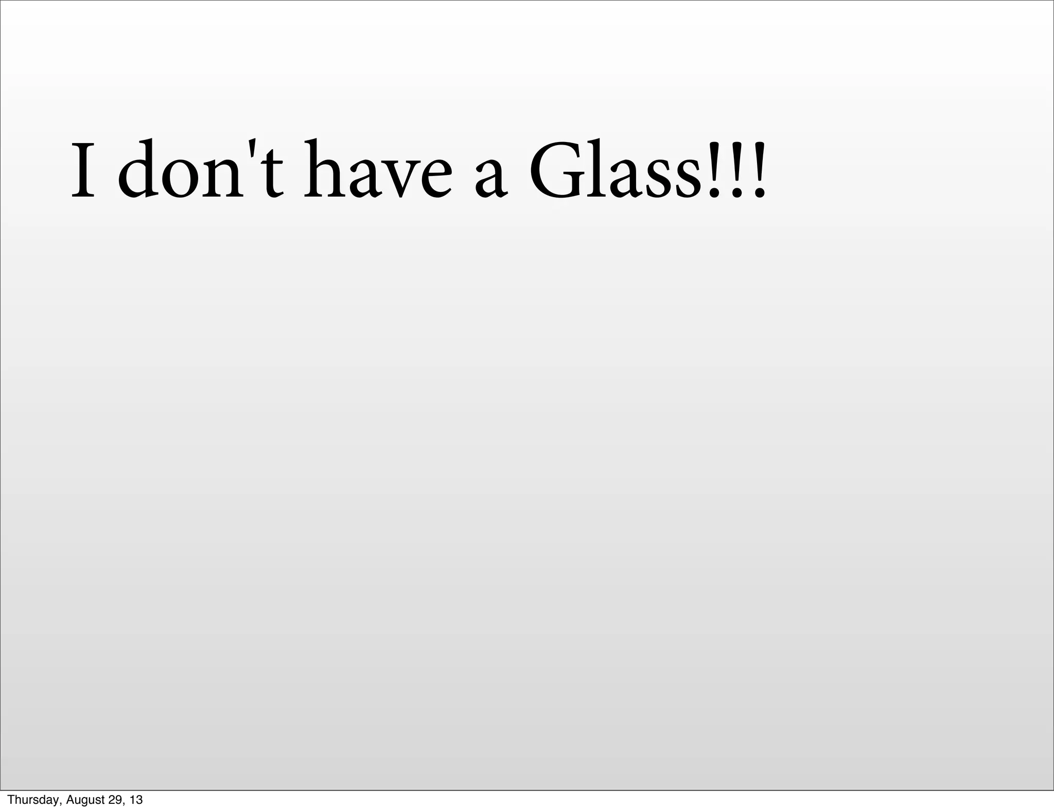 I don't have a Glass!!!
Thursday, August 29, 13
 