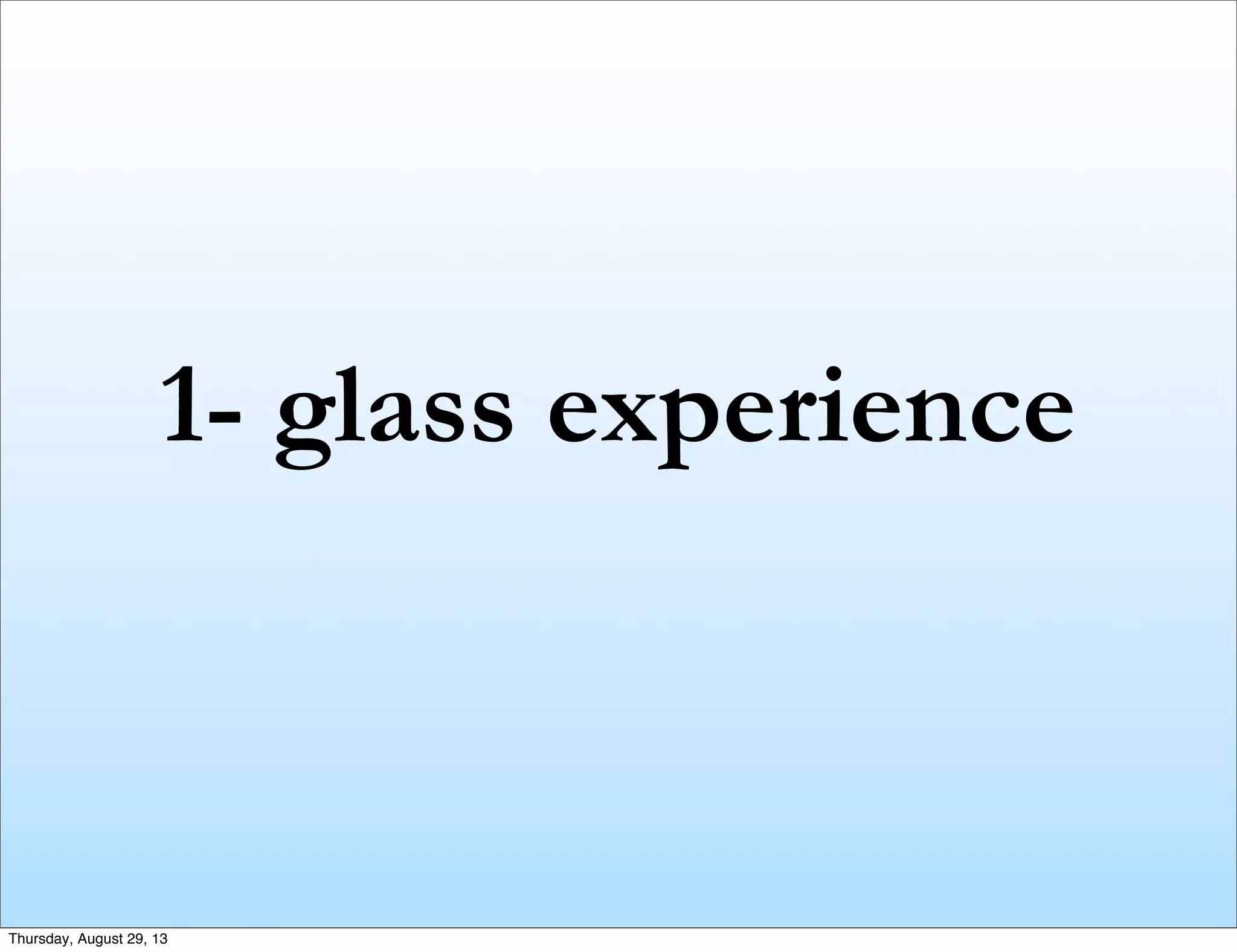 1- glass experience
Thursday, August 29, 13
 
