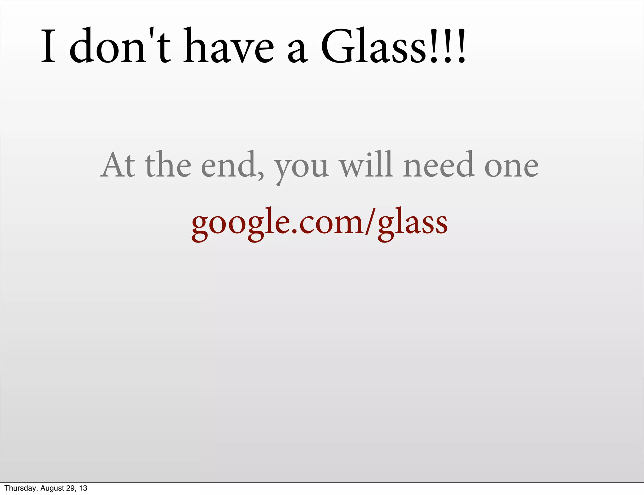 I don't have a Glass!!!
At the end, you will need one
google.com/glass
Thursday, August 29, 13
 