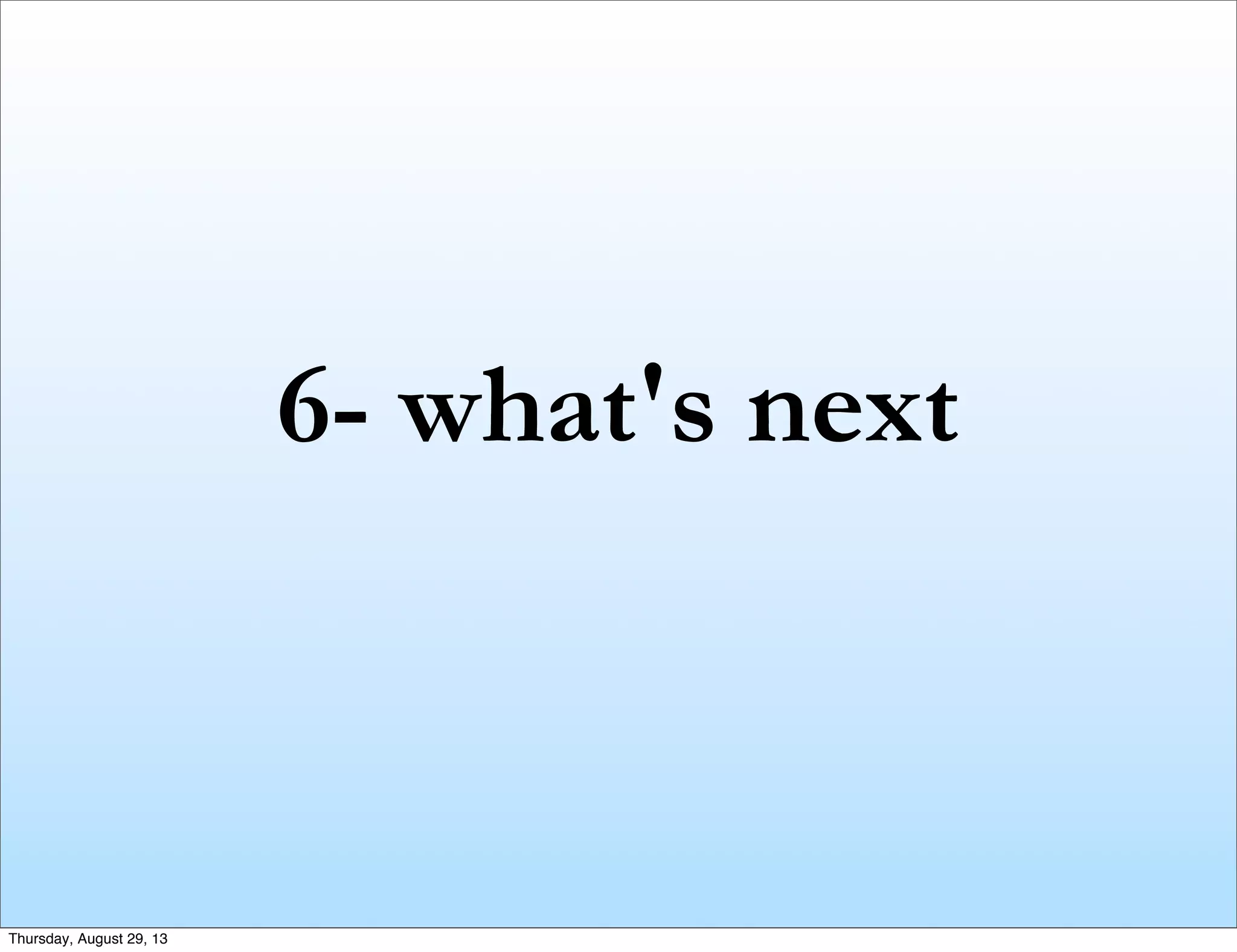 6- what's next
Thursday, August 29, 13
 
