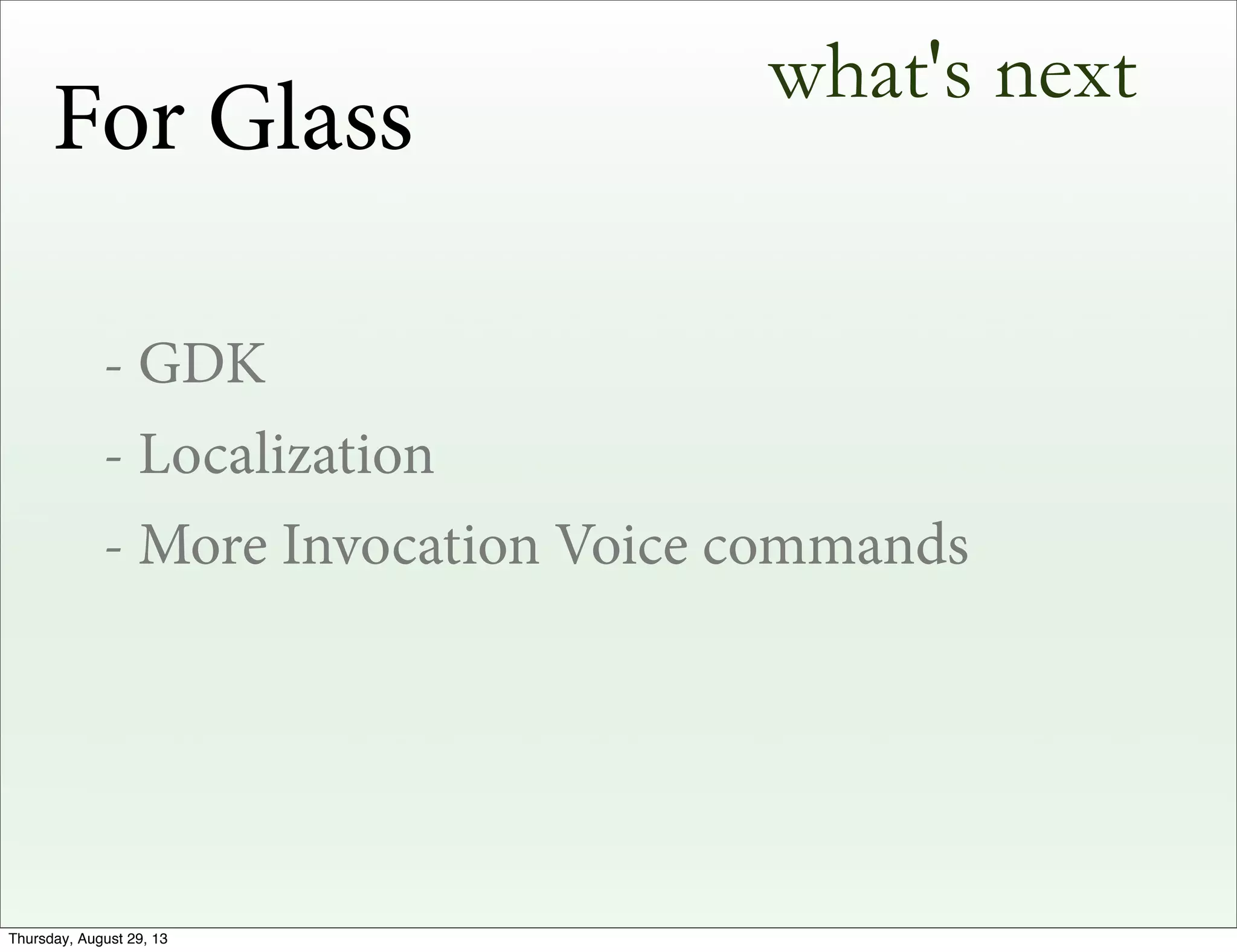 what's next
- GDK
- Localization
- More Invocation Voice commands
For Glass
Thursday, August 29, 13
 