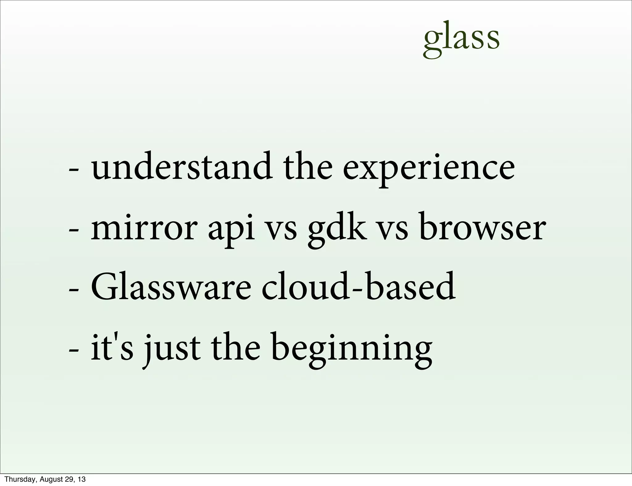glass
- understand the experience
- mirror api vs gdk vs browser
- Glassware cloud-based
- it's just the beginning
Thursday, August 29, 13
 