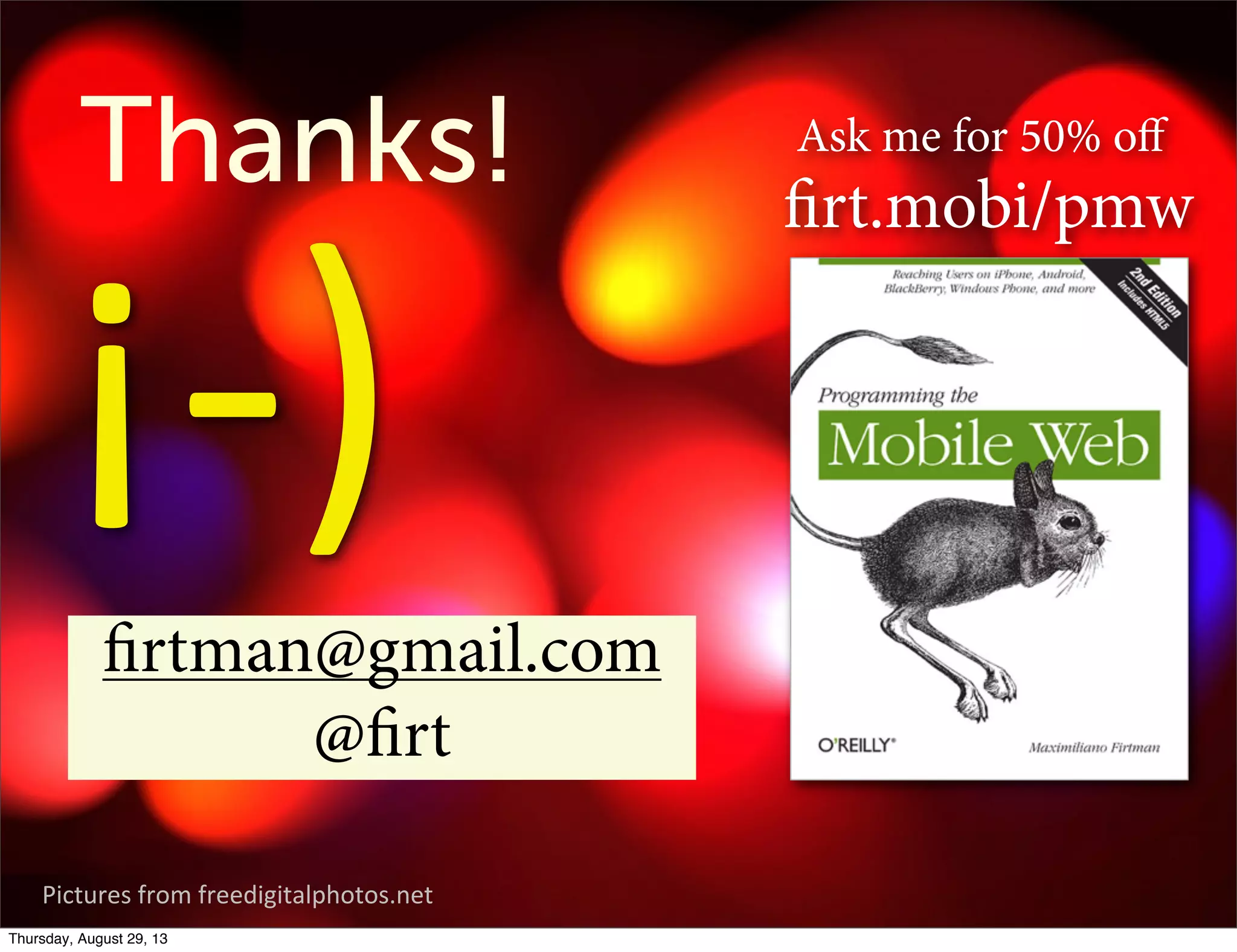 you can reach a good
experience
Pictures)from)freedigitalphotos.net)
Thanks!
firtman@gmail.com
@firt
firt.mobi/pmw
¡-­‐)
Ask me for 50% oﬀ
Thursday, August 29, 13
 