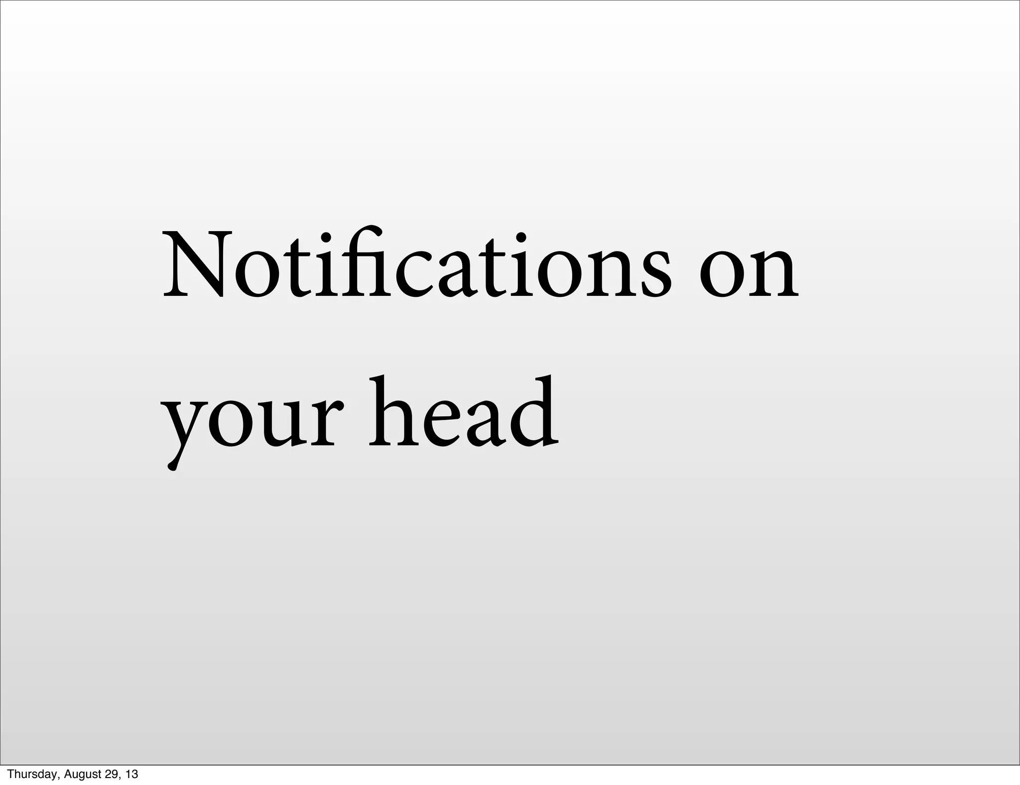 Notifications on
your head
Thursday, August 29, 13
 