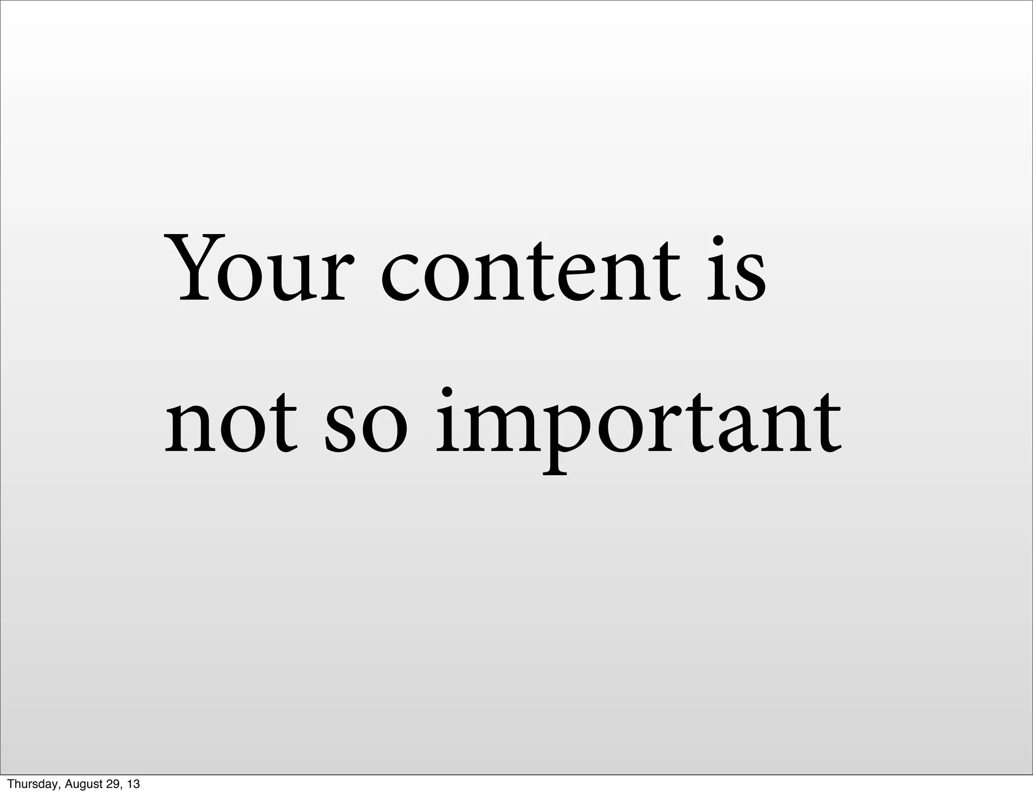 Your content is
not so important
Thursday, August 29, 13
 