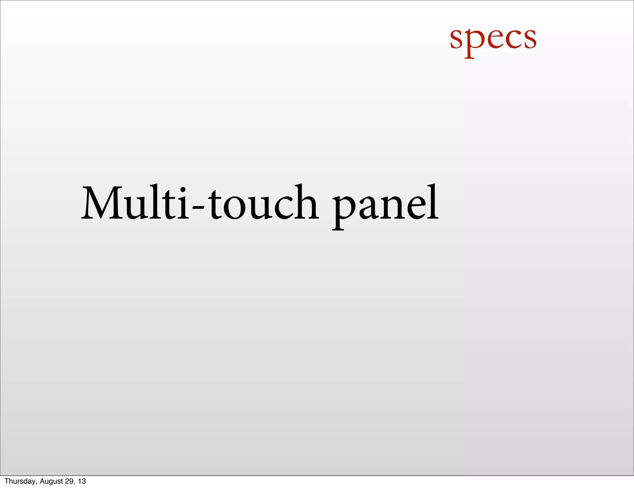 specs
Multi-touch panel
Thursday, August 29, 13
 
