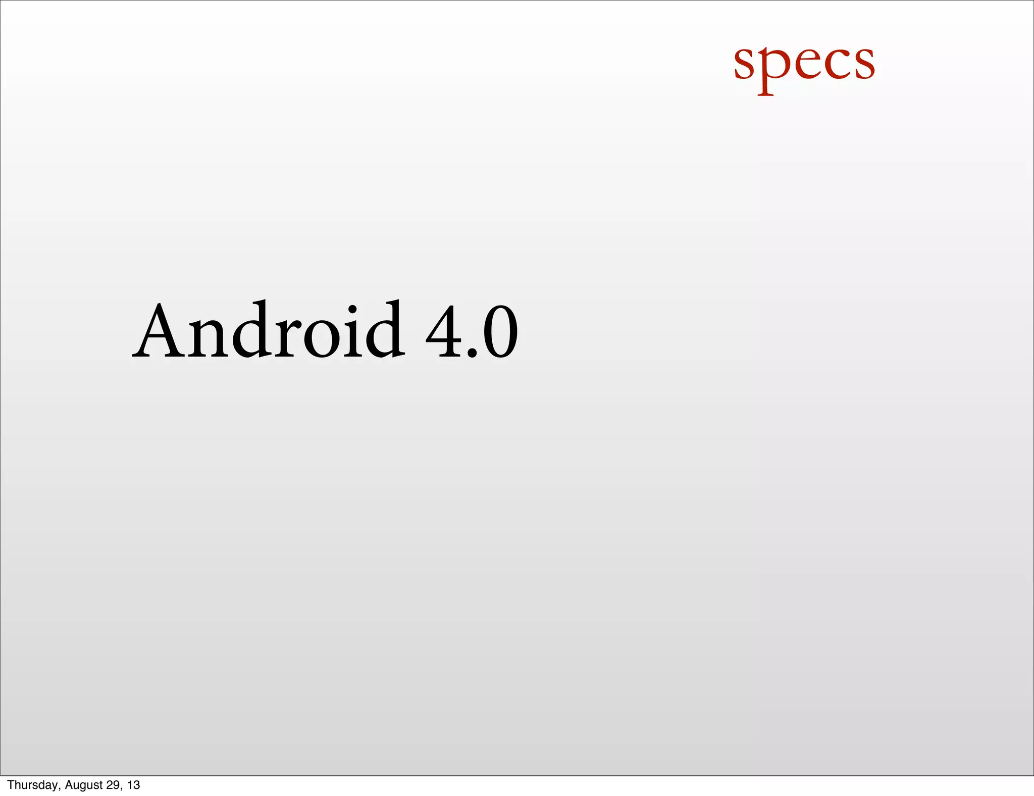 specs
Android 4.0
Thursday, August 29, 13
 
