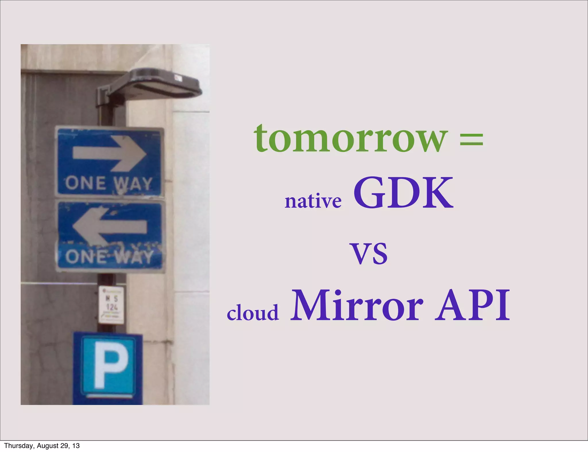 tomorrow =
native GDK
vs
cloud Mirror API
Thursday, August 29, 13
 