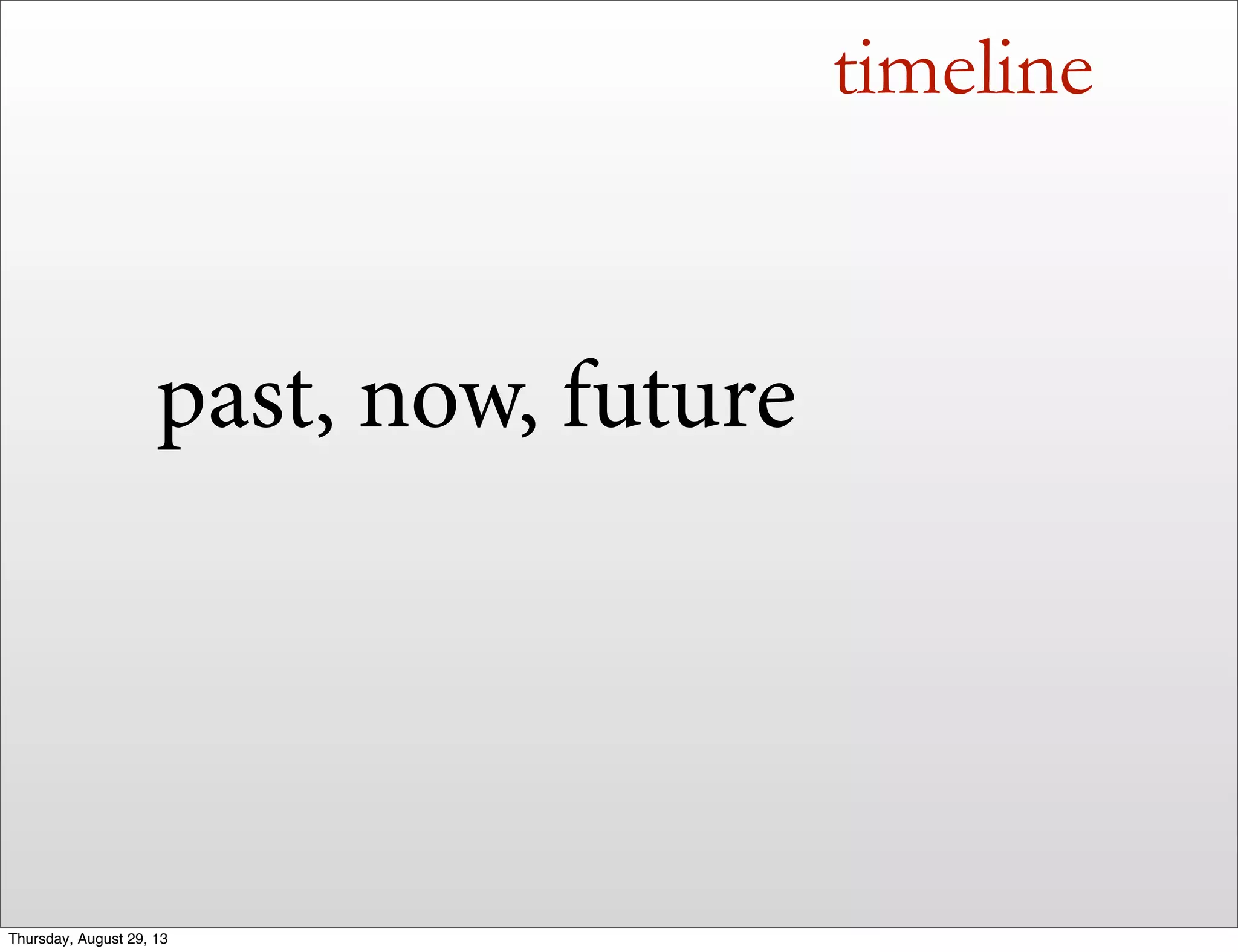 timeline
past, now, future
Thursday, August 29, 13
 