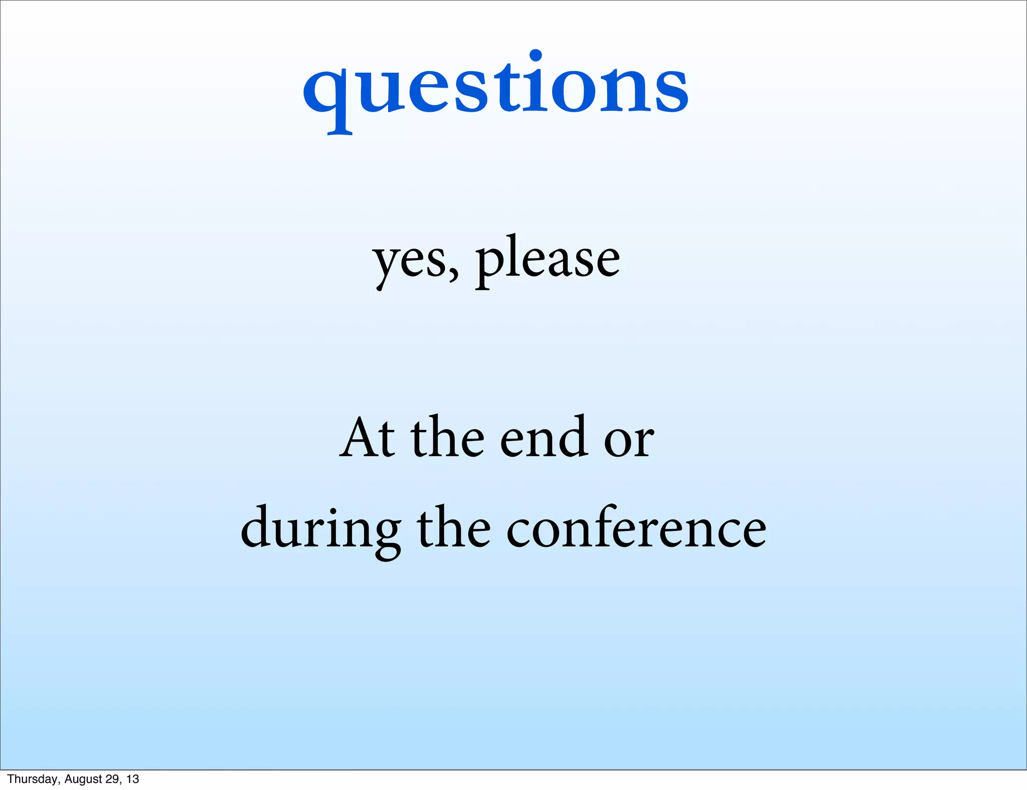 questions
yes, please
At the end or
during the conference
Thursday, August 29, 13
 