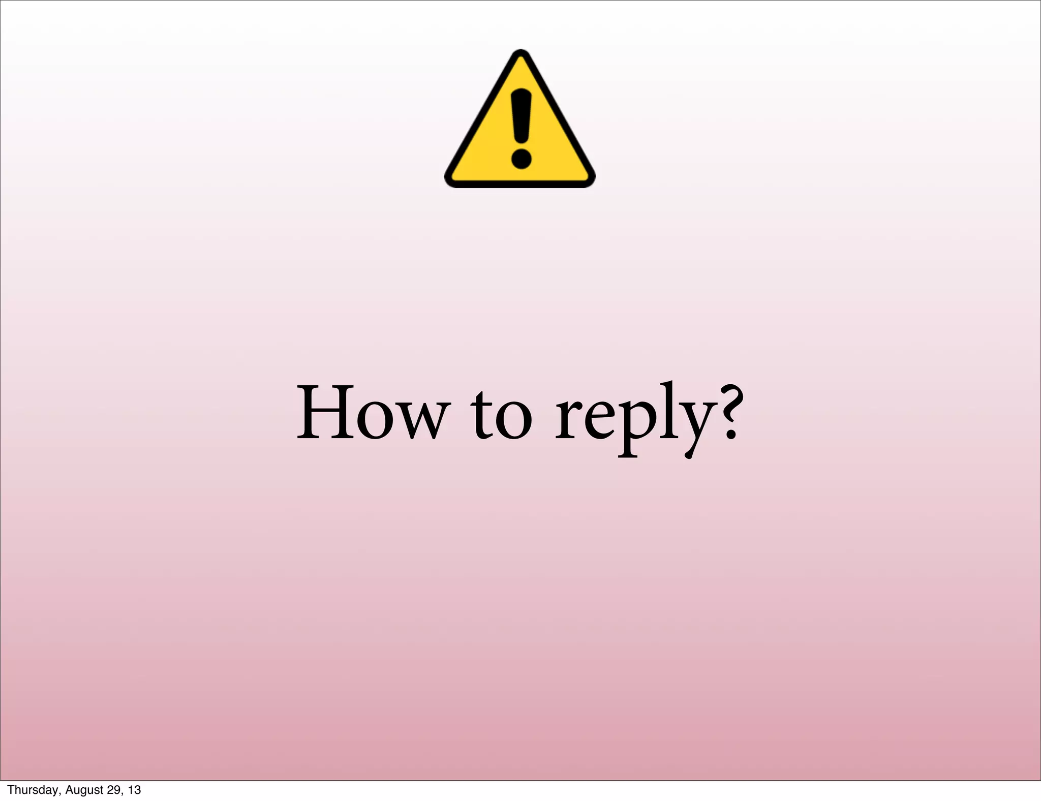 How to reply?
Thursday, August 29, 13
 