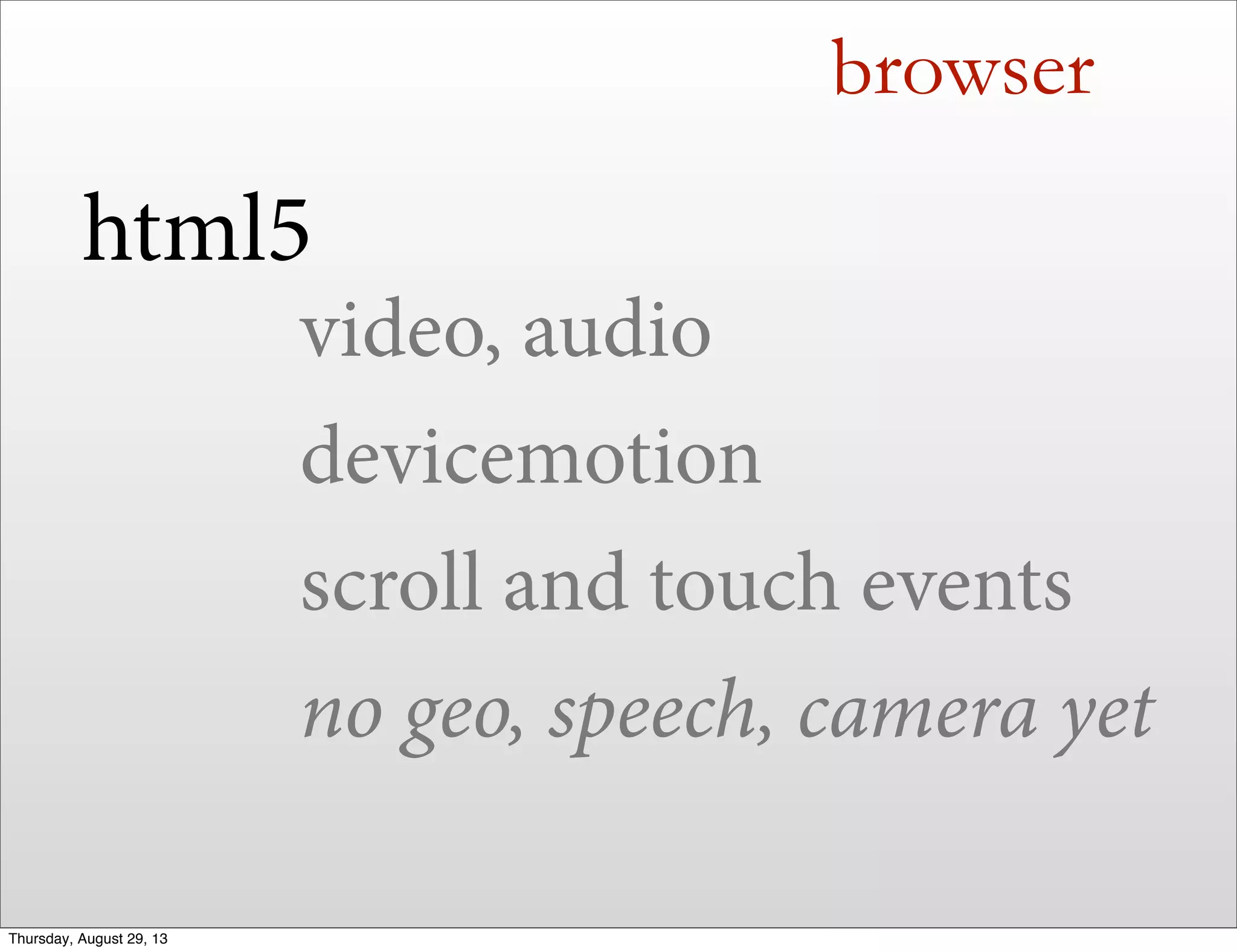 browser
html5
video, audio
devicemotion
scroll and touch events
no geo, speech, camera yet
Thursday, August 29, 13
 