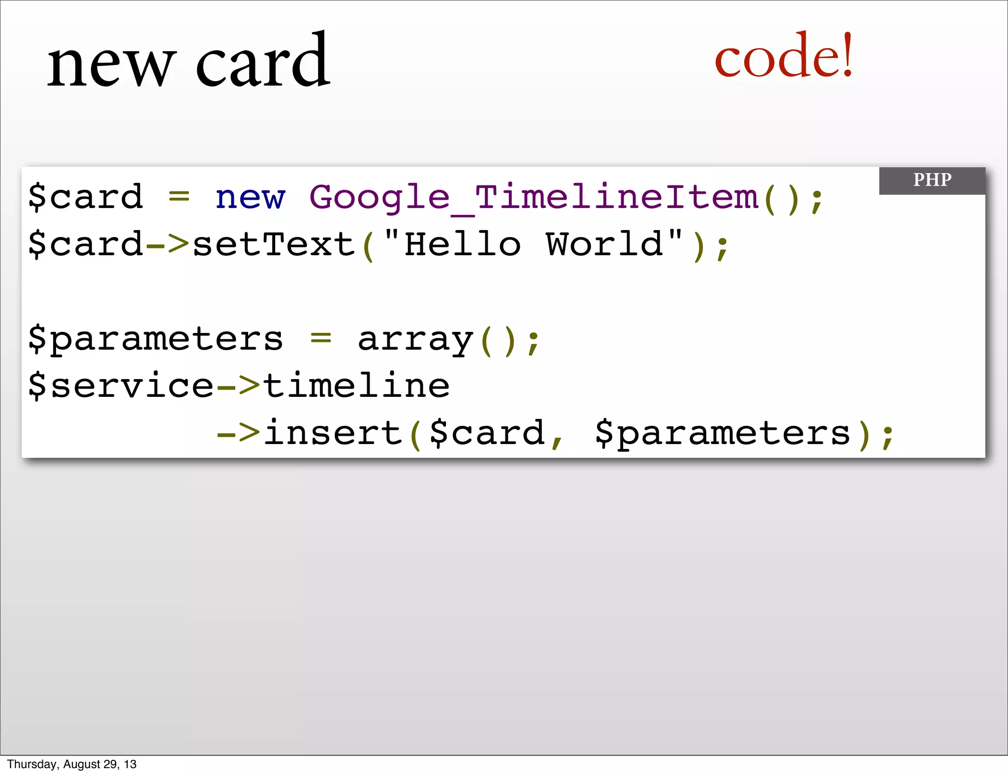 new card
$card = new Google_TimelineItem();
$card->setText("Hello World");
$parameters = array();
$service->timeline
->insert($card, $parameters);
PHP
code!
Thursday, August 29, 13
 