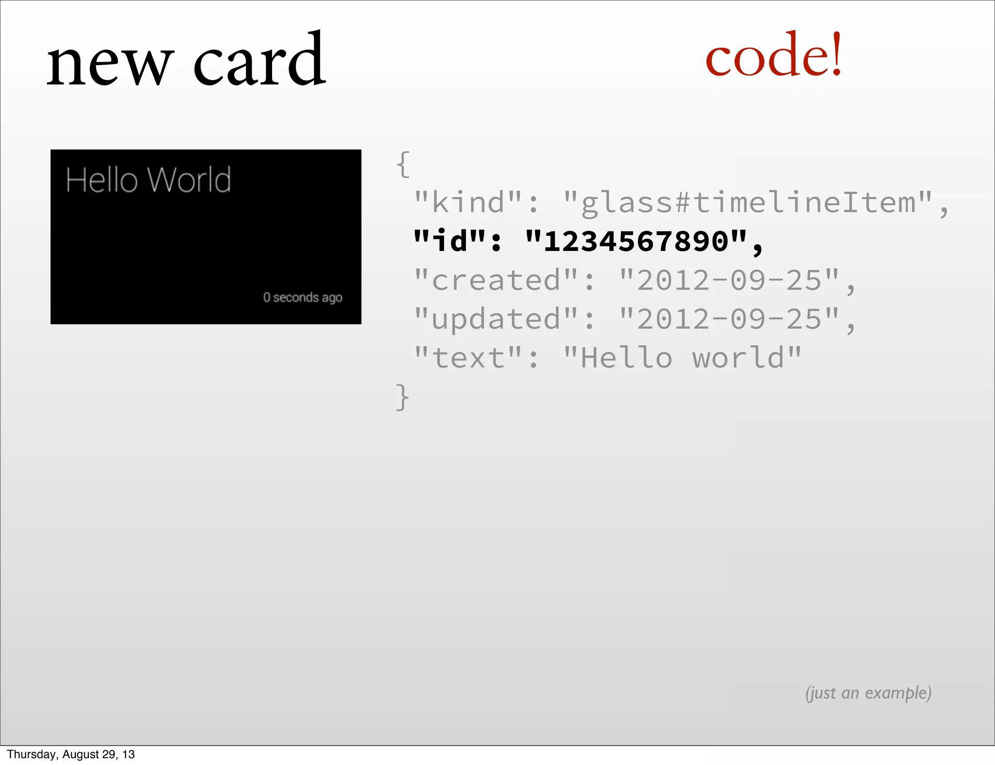 new card
{
 "kind": "glass#timelineItem",
 "id": "1234567890",
 "created": "2012-09-25",
 "updated": "2012-09-25",
 "text": "Hello world"
}
(just an example)
code!
Thursday, August 29, 13
 