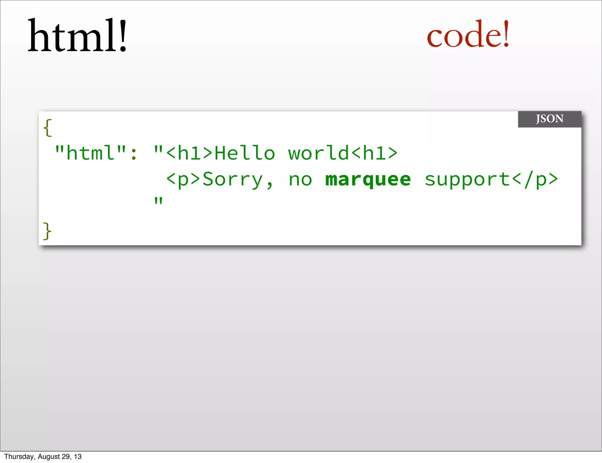 html!
{
"html": "<h1>Hello world<h1>
<p>Sorry, no marquee support</p>
"
}
JSON
code!
Thursday, August 29, 13
 