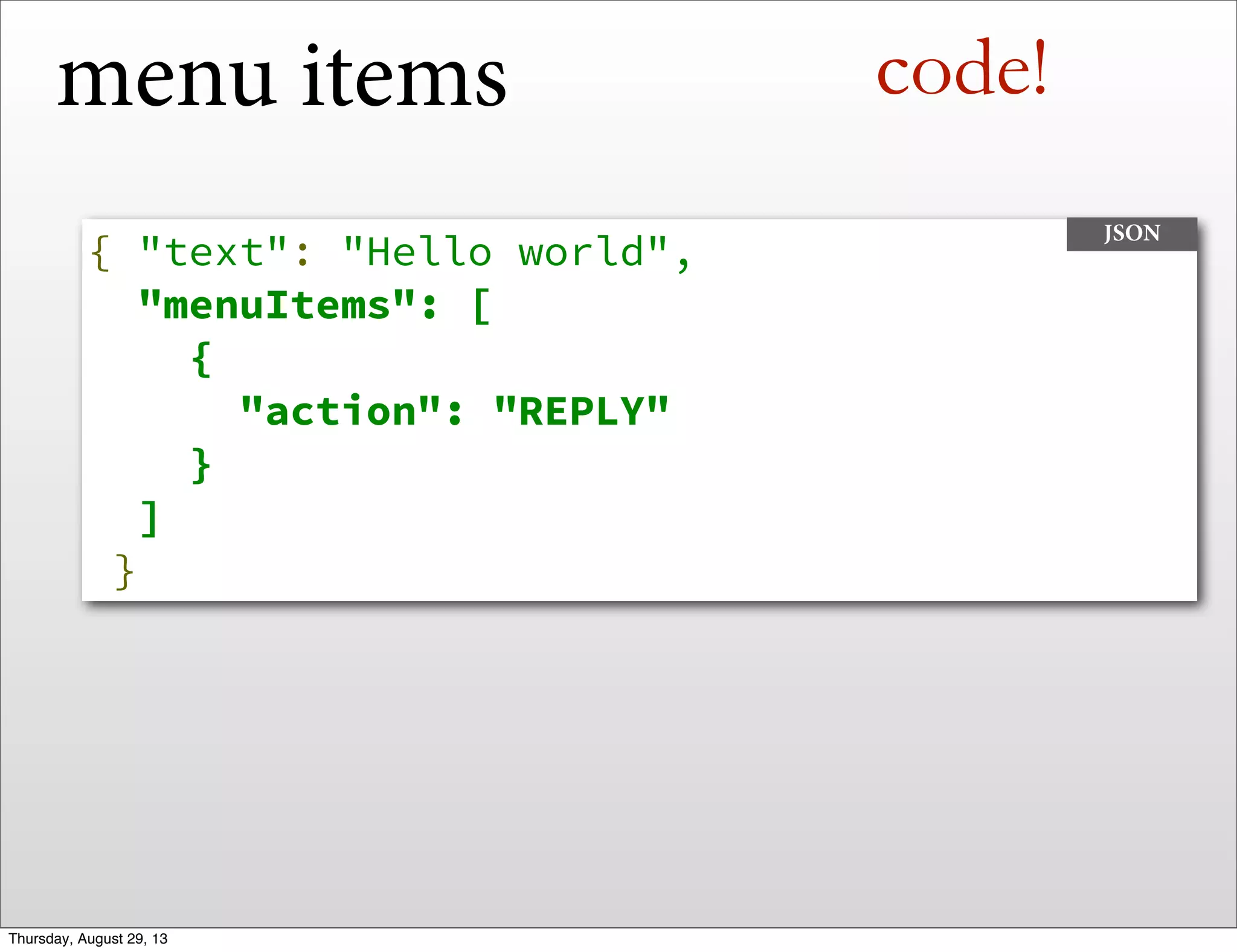 menu items
{ "text": "Hello world",
"menuItems": [
    {
      "action": "REPLY"
    }
  ]
}
JSON
code!
Thursday, August 29, 13
 