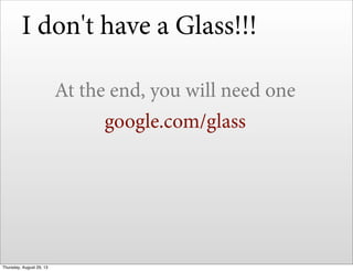 I don't have a Glass!!!
At the end, you will need one
google.com/glass
Thursday, August 29, 13
 