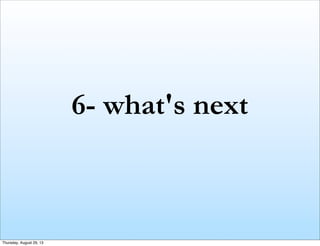 6- what's next
Thursday, August 29, 13
 